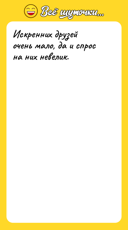 Искренних друзей очень мало, да и спрос на них невелик.