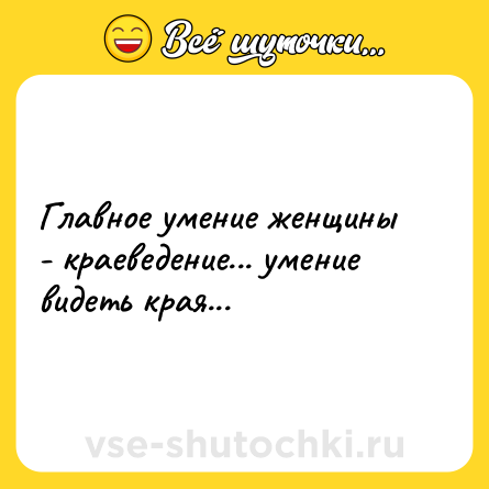 Шутка: Главное умение женщины - краеведение... умение видеть края...