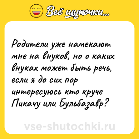 Шутка: Родители уже намекают мне на внуков, но о каких внуках может быть речь, если я до сих пор интересуюсь кто круче Пикачу или Бульбазавр?