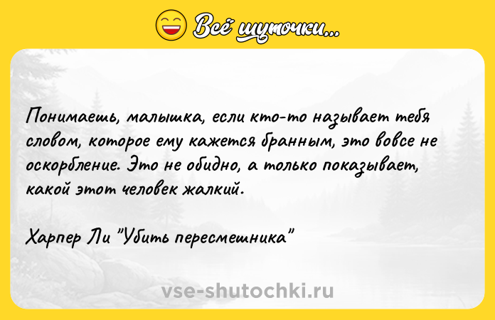 Цитата: Понимаешь, малышка, если кто-то называет тебя словом, которое ему кажется бранным, это вовсе не оскорбление. Это не обидно, а только показывает, какой этот человек жалкий.Харпер Ли Убить пересмешника