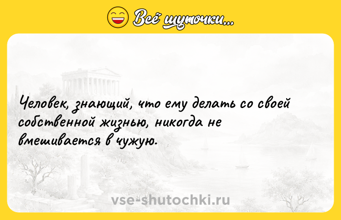 Цитата: Человек, знающий, что ему делать со своей собственной жизнью, никогда не вмешивается в чужую.