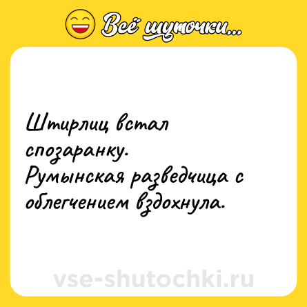 Шутка: Штирлиц встал спозаранку.<br>Румынская разведчица с облегчением вздохнула.