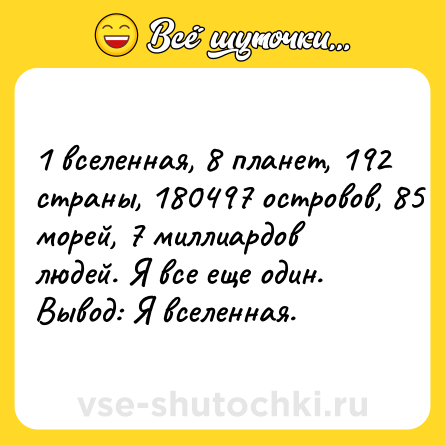 Шутка: 1 вселенная, 8 планет, 192 страны, 180497 островов, 85 морей, 7 миллиардов людей. Я все еще один. Вывод: Я вселенная.