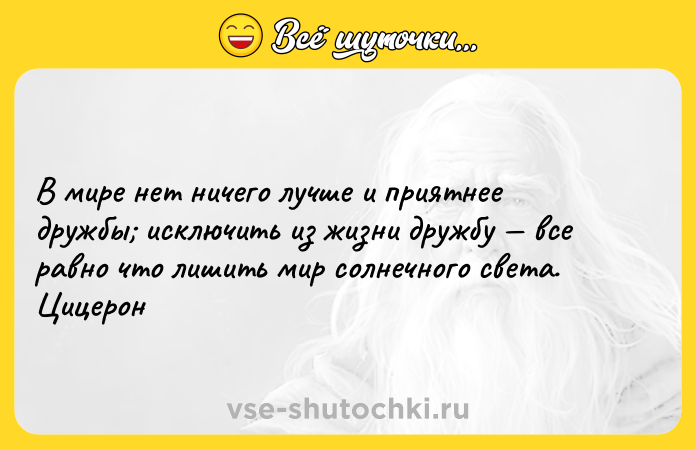 Цитата: В мире нет ничего лучше и приятнее дружбы исключить из жизни дружбу все равно что лишить мир солнечного света. Цицерон