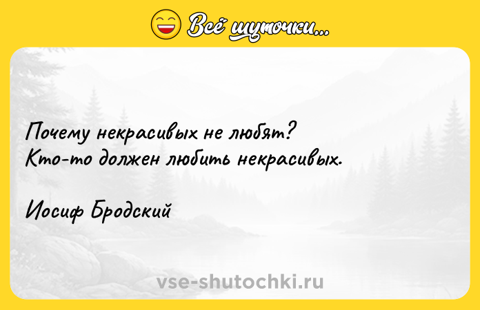 Цитата: Почему некрасивых не любят?Кто-то должен любить некрасивых.Иосиф Бродский