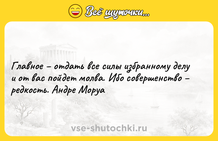 Цитата: Главное отдать все силы избранному делу и от вас пойдет молва. Ибо совершенство редкость. Андре Моруа