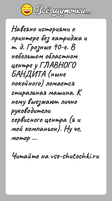 История: Навеяно историями о принтере без катриджа и т. д. Грозные 90-е. В небольшом областном центре у ГЛАВНОГО БАНДИТА (ныне покойного)