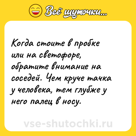 Шутка: Когда стоите в пробке или на светофоре, обратите внимание на соседей. Чем круче тачка у человека, тем глубже у него палец в носу.