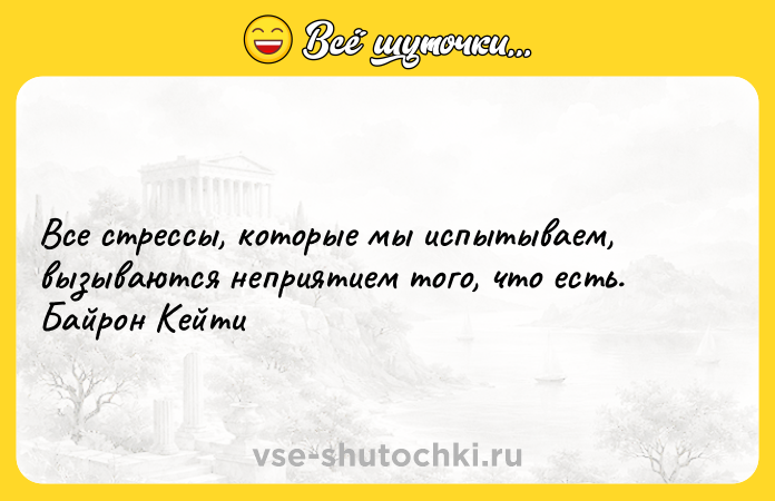 Цитата: Все стрессы, которые мы испытываем, вызываются неприятием того, что есть. Байрон Кейти