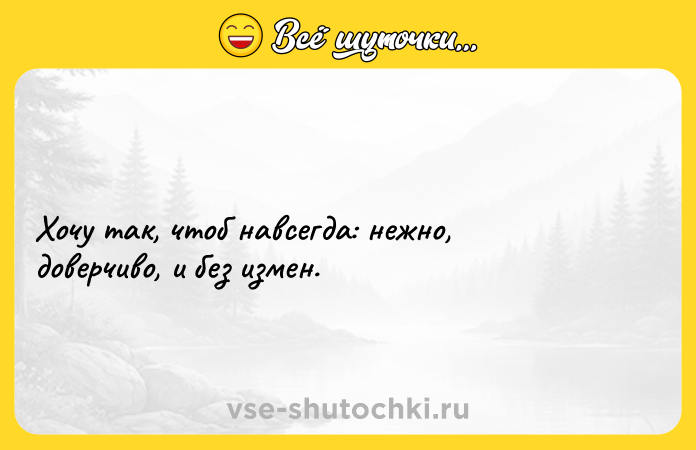 Цитата: Хочу так, чтоб навсегда: нежно, доверчиво, и без измен.