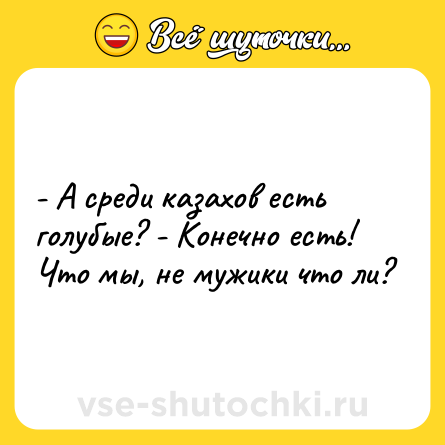 Шутка: - А среди казахов есть голубые? - Конечно есть! Что мы, не мужики что ли?