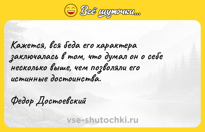 Цитата: Кажется, вся беда его характера заключалась в том, что думал он о себе несколько выше, чем позволяли его истинные достоинства.Федор Достоевский