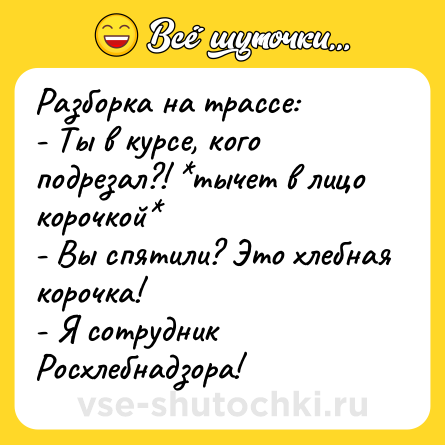 Шутка: Разборка на трассе:<br>- Ты в курсе, кого подрезал?! *тычет в лицо корочкой*<br>- Вы спятили? Это хлебная корочка!<br>- Я сотрудник Росхлебнадзора!