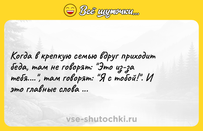 Цитата: Когда в крепкую семью вдруг приходит беда, там не говорят: Это из-за тебя.... , там говорят: Я с тобой! . И это главные слова в семейной жизни.Дмитрий Нагиев