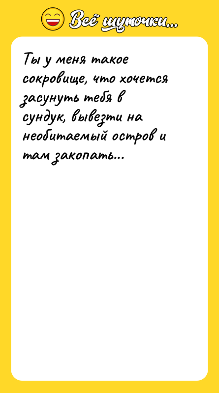 Ты у меня такое сокровище, что хочется засунуть тебя в
