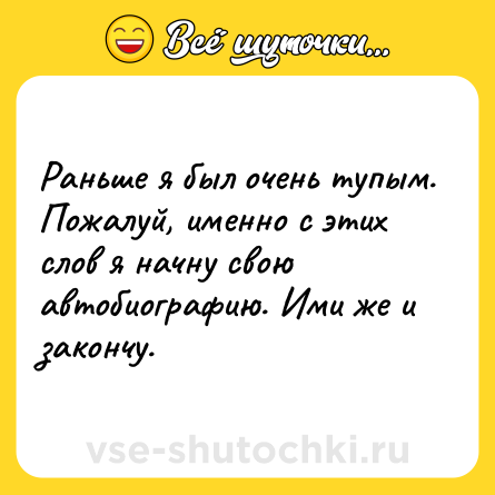 Шутка: Раньше я был очень тупым. Пожалуй, именно с этих слов я начну свою автобиографию. Ими же и закончу.