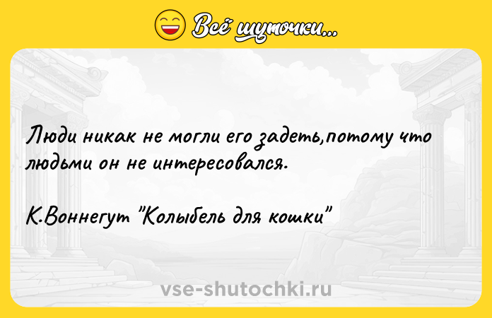 Цитата: Люди никак не могли его задеть,потому что людьми он не интересовался.К.Воннегут Колыбель для кошки