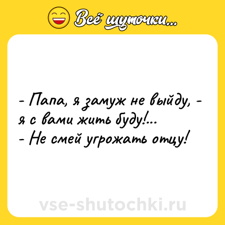 Шутка: - Папа, я замуж не выйду, - я с вами жить буду!...<br>- Не смей угрожать отцу!