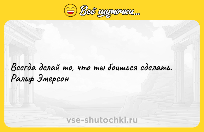 Цитата: Всегда делай то, что ты боишься сделать. Ральф Эмерсон