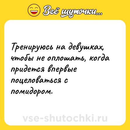 Шутка: Тренируюсь на девушках, чтобы не оплошать, когда придется впервые поцеловаться с помидором.