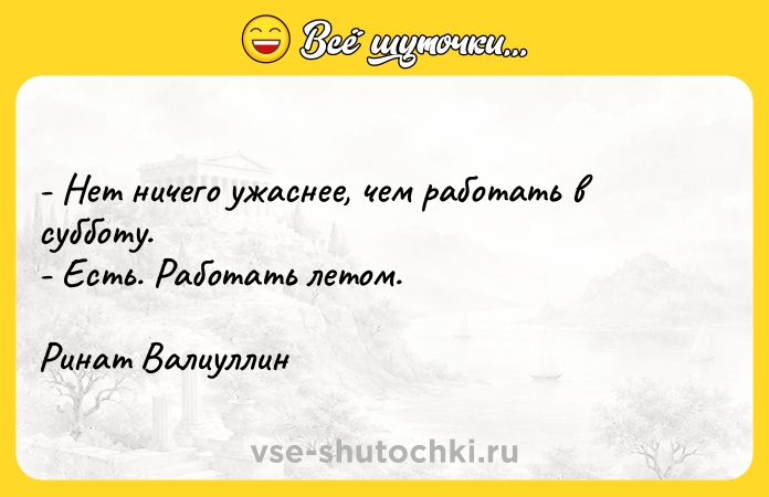 Цитата: - Нет ничего ужаснее, чем работать в субботу.- Есть. Работать летом.Ринат Валиуллин