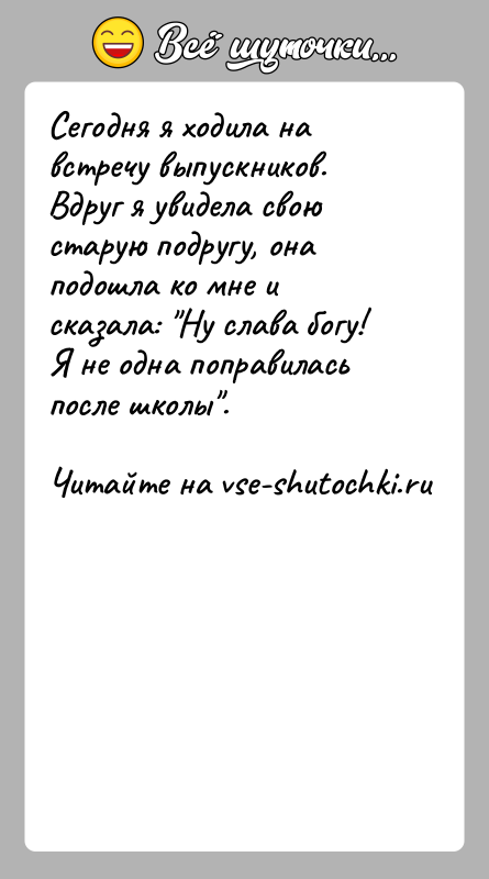 История: Сегодня я ходила на встречу выпускников. Вдруг я увидела свою старую подругу, она подошла ко мне и сказала: Ну слава