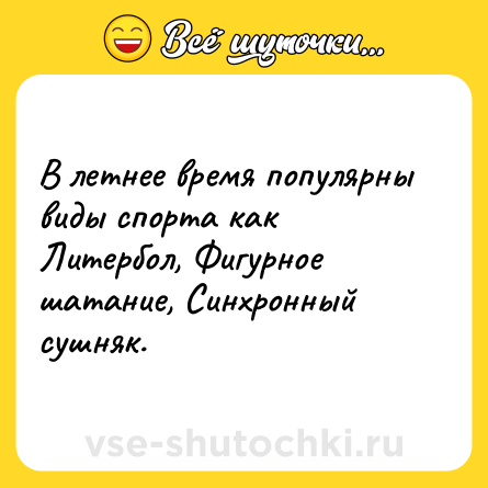 Шутка: В летнее время популярны виды спорта как Литербол, Фигурное шатание, Синхронный сушняк.