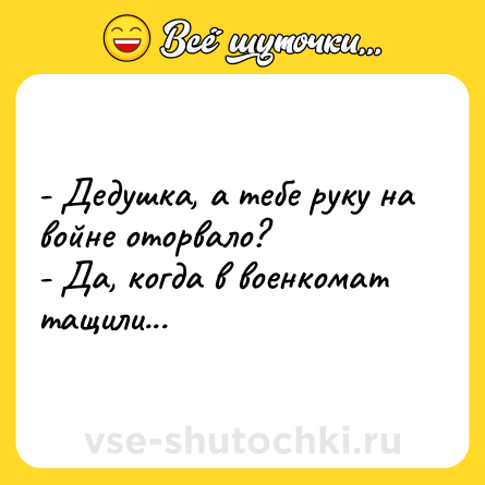 Шутка: - Дедушка, а тебе руку на войне оторвало?<br>- Да, когда в военкомат тащили...