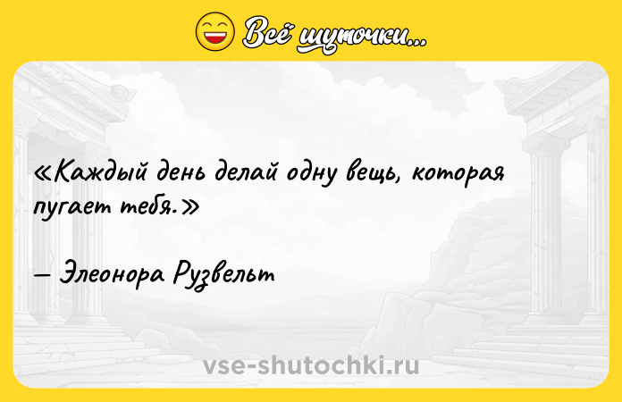 Цитата: Каждый день делай одну вещь, которая пугает тебя.Элеонора Рузвельт