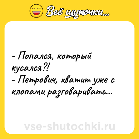 Шутка: - Попался, который кусался?!<br>- Петрович, хватит уже с клопами разговаривать…