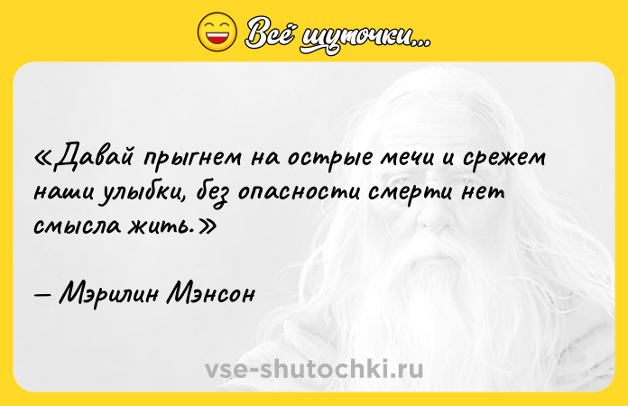Цитата: Давай прыгнем на острые мечи и срежем наши улыбки, без опасности смерти нет смысла жить.Мэрилин Мэнсон