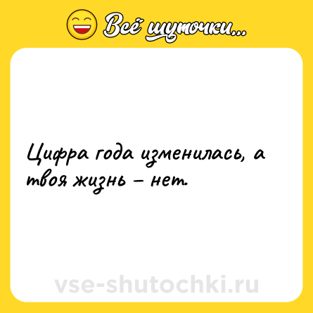 Шутка: Цифра года изменилась, а твоя жизнь – нет.