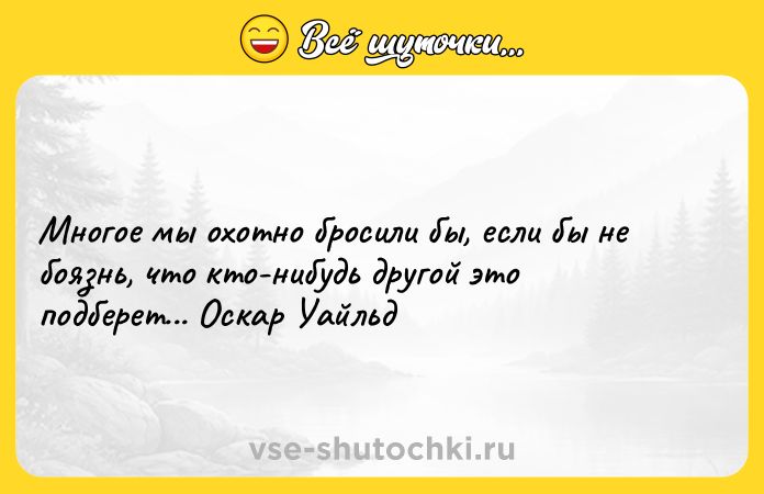 Цитата: Многое мы охотно бросили бы, если бы не боязнь, что кто-нибудь другой это подберет... Оскар Уайльд