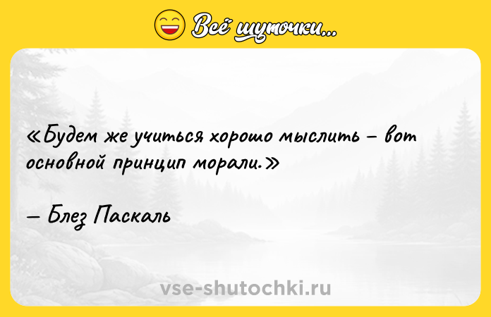 Цитата: Будем же учиться хорошо мыслить вот основной принцип морали.Блез Паскаль
