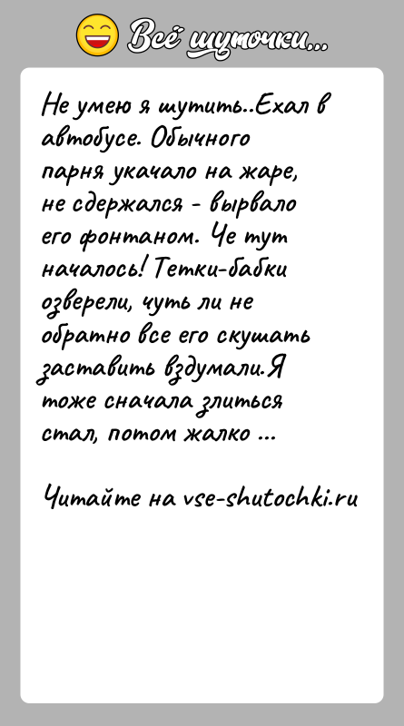 История: Не умею я шутить..Ехал в автобусе. Обычного парня укачало на жаре, не сдержался - вырвало его фонтаном. Че тут началось!