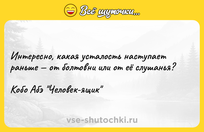 Цитата: Интересно, какая усталость наступает раньше от болтовни или от её слушанья?Кобо Абэ Человек-ящик