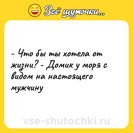 Шутка: - Что бы ты хотела от жизни? - Домик у моря с видом на настоящего мужчину