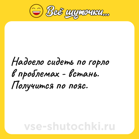 Шутка: Надоело сидеть по горло в проблемах - встань. Получится по пояс.