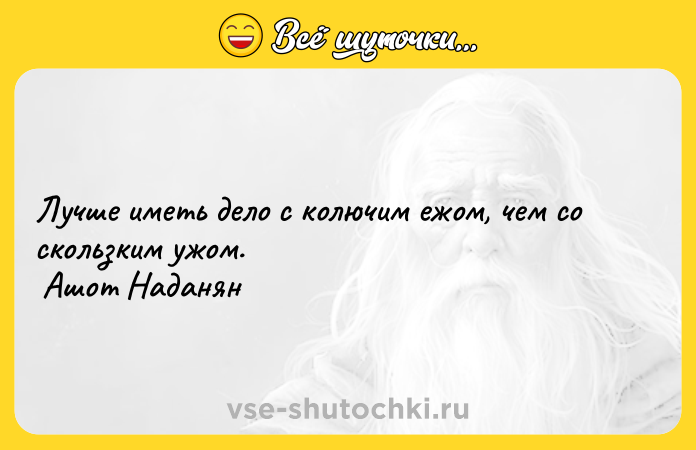 Цитата: Лучше иметь дело с колючим ежом, чем со скользким ужом. Ашот Наданян
