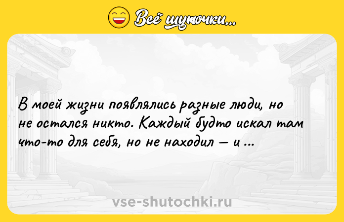 Цитата: В моей жизни появлялись разные люди, но не остался никто. Каждый будто искал там что-то для себя, но не находил и в итоге исчезал.Харуки Мураками