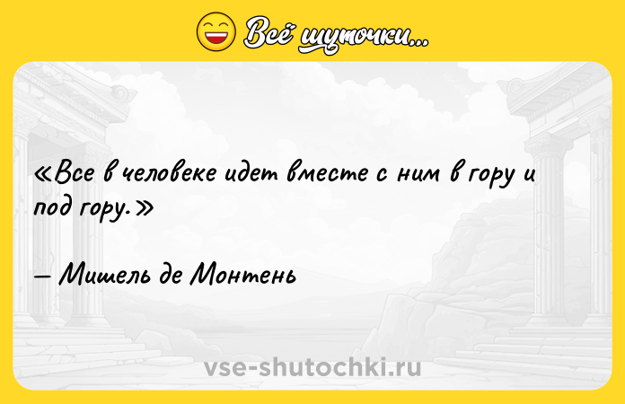 Цитата: Все в человеке идет вместе с ним в гору и под гору.Мишель де Монтень