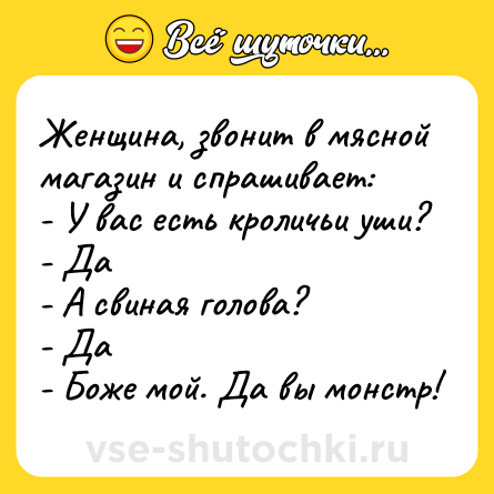 Шутка: Женщина, звонит в мясной магазин и спрашивает:<br>- У вас есть кроличьи уши?<br>- Да<br>- А свиная голова?<br>- Да<br>- Боже мой. Да вы монстр!