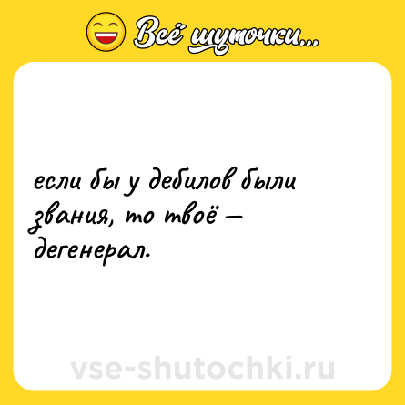 Шутка: если бы у дебилов были звания, то твоё — дегенерал.