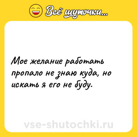 Шутка: Мое желание работать пропало не знаю куда, но искать я его не буду.