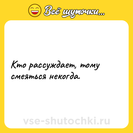 Шутка: Кто рассуждает, тому смеяться некогда.