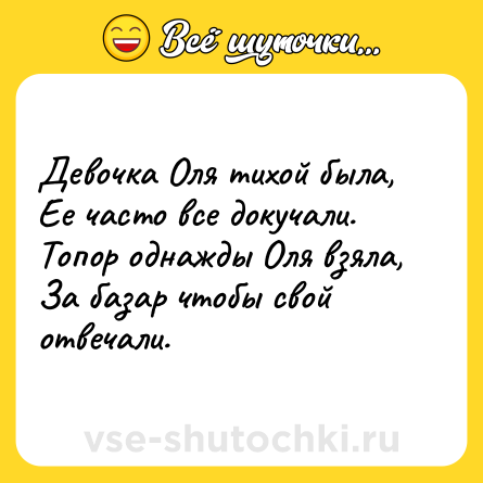 Шутка: Девочка Оля тихой была, <br>Ее часто все докучали. <br>Топор однажды Оля взяла, <br>За базар чтобы свой отвечали.