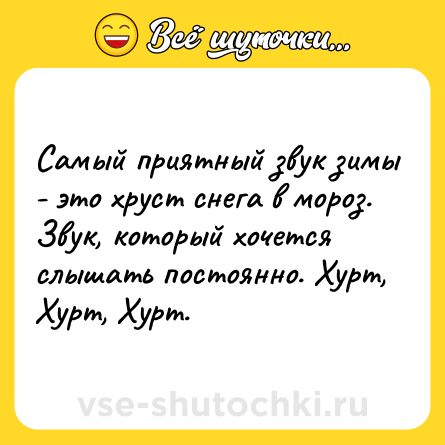 Шутка: Самый приятный звук зимы - это хруст снега в мороз. Звук, который хочется слышать постоянно. Хурт, Хурт, Хурт.