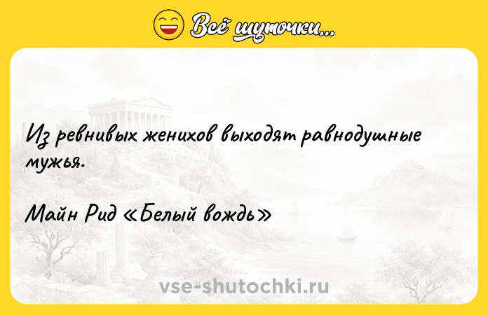 Цитата: Из ревнивых женихов выходят равнодушные мужья.Майн Рид Белый вождь
