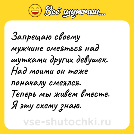 Шутка: Запрещаю своему мужчине смеяться над шутками других девушек. Над моими он тоже поначалу смеялся. Теперь мы живем вместе. Я эту схему знаю.