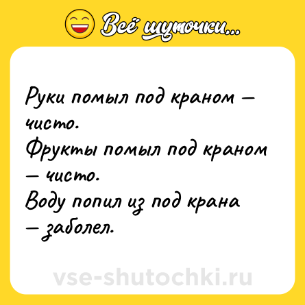 Шутка: Руки помыл под краном — чисто.<br>Фрукты помыл под краном — чисто.<br>Воду попил из под крана — заболел.
